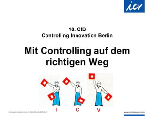 10. CIB Controlling Innovation Berlin Mit Controlling auf dem richtigen Weg I C V 