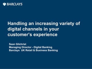 Handling an increasing variety of
digital channels in your
customer’s experience
Company Confidential – September 2011
Sean Gilchrist
Managing Director - Digital Banking
Barclays UK Retail & Business Banking
 