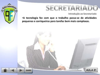 Introdução ao Secretariado
Introdução ao Secretariado

•A tecnologia fez com que o trabalho passa-se de atividades
pequenas e corriqueiras para tarefas bem mais complexas.

AULA 01

 
