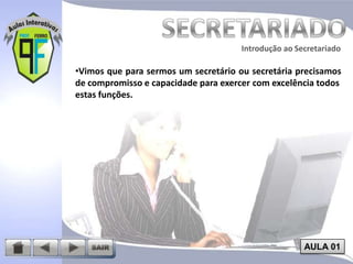 Introdução ao Secretariado
Introdução ao Secretariado

•Vimos que para sermos um secretário ou secretária precisamos
de compromisso e capacidade para exercer com excelência todos
estas funções.

AULA 01

 