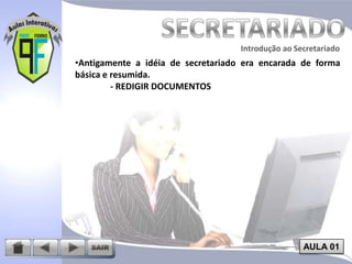 Introdução ao Secretariado
Introdução ao Secretariado

•Antigamente a idéia de secretariado era encarada de forma
básica e resumida.
- REDIGIR DOCUMENTOS

AULA 01

 