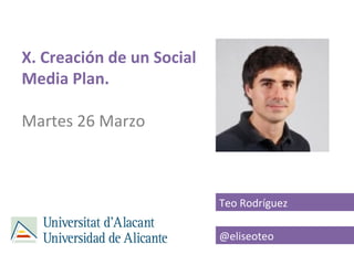 X. Creación de un Social
Media Plan.

Martes 26 Marzo



                           Teo Rodríguez

                       ...