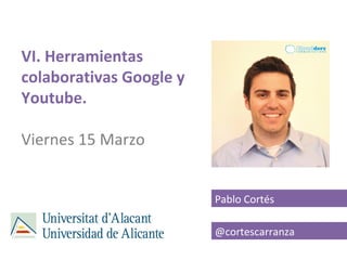 VI. Herramientas
colaborativas Google y
Youtube.

Viernes 15 Marzo


                         Pablo Cortés

              ...