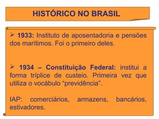 HISTÓRICO NO BRASIL
 1933: Instituto de aposentadoria e pensões
dos marítimos. Foi o primeiro deles.
 1934 – Constituiçã...