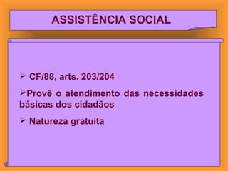 ASSISTÊNCIA SOCIAL
 CF/88, arts. 203/204
Provê o atendimento das necessidades
básicas dos cidadãos
 Natureza gratuita
 
