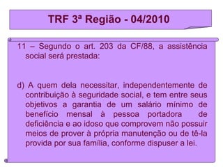 TRF 3ª Região - 04/2010
11 – Segundo o art. 203 da CF/88, a assistência
social será prestada:
d) A quem dela necessitar, i...