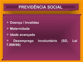 PREVIDÊNCIA SOCIAL
 Doença / Invalidez
 Maternidade
 Idade avançada
 Desemprego involuntário (SD, Lei
7.998/90)
 