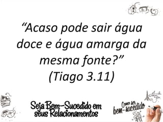 “Acaso pode sair água
doce e água amarga da
mesma fonte?”
(Tiago 3.11)
 