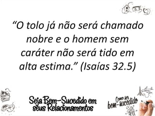 “O tolo já não será chamado
nobre e o homem sem
caráter não será tido em
alta estima.” (Isaías 32.5)
 