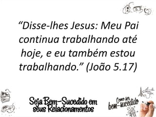 “Disse-lhes Jesus: Meu Pai
continua trabalhando até
hoje, e eu também estou
trabalhando.” (João 5.17)
 