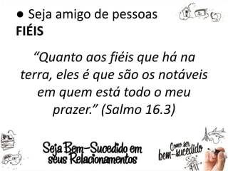 ● Seja amigo de pessoas
FIÉIS
“Quanto aos fiéis que há na
terra, eles é que são os notáveis
em quem está todo o meu
prazer.” (Salmo 16.3)
 