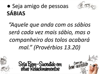 ● Seja amigo de pessoas
SÁBIAS
“Aquele que anda com os sábios
será cada vez mais sábio, mas o
companheiro dos tolos acabará
mal.” (Provérbios 13.20)
 