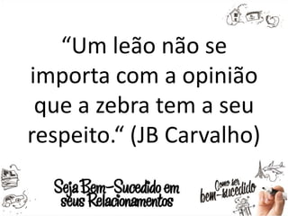 “Um leão não se
importa com a opinião
que a zebra tem a seu
respeito.“ (JB Carvalho)
 