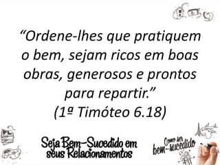 “Ordene-lhes que pratiquem
o bem, sejam ricos em boas
obras, generosos e prontos
para repartir.”
(1ª Timóteo 6.18)
 
