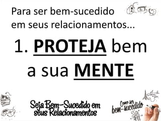 Para ser bem-sucedido
em seus relacionamentos...
1. PROTEJA bem
a sua MENTE
 