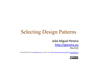 Selecting Design PatternsSelecting Design Patterns
João Miguel PereiraJoão Miguel Pereira
http://jpereira.eu
May 2012
Selecting Design Patterns by João Miguel Pereira is licensed under a Creative Commons Attribution‐NonCommercial‐ShareAlike 3.0 
Unported License.
 
