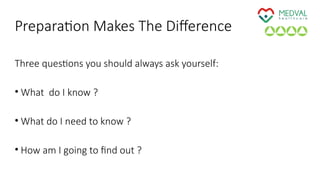 Preparation Makes The Difference
Three questions you should always ask yourself:
• What do I know ?
• What do I need to know ?
• How am I going to find out ?
 