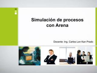 Simulación de procesos
con Arena
Docente: Ing. Carlos Lon Kan Prado
 