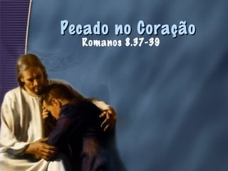 Pecado no CoraçãoPecado no Coração
Romanos 8.37-39
 