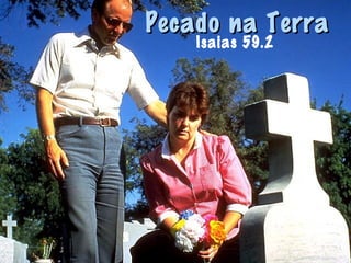 Pecado na TerraPecado na Terra
Isaias 59.2
 