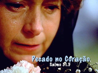 Pecado no CoraçãoPecado no Coração
Salmo 51.5
 
