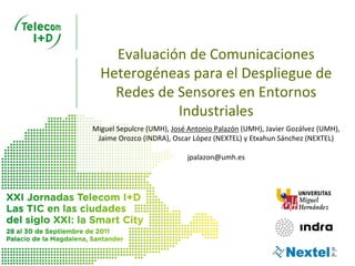 Evaluación de Comunicaciones 
  Heterogéneas para el Despliegue de 
    Redes de Sensores en Entornos 
             Industriales
Miguel Sepulcre (UMH), José Antonio Palazón (UMH), Javier Gozálvez (UMH), 
 Jaime Orozco (INDRA), Oscar López (NEXTEL) y Etxahun Sánchez (NEXTEL)

                            jpalazon@umh.es
 