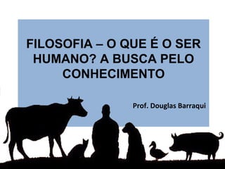 MÓDULO 01 – O QUE É O SER
HUMANO? A BUSCA PELO
CONHECIMENTO
Prof. Douglas Barraqui
 