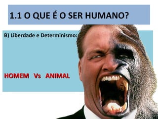 1.1 O QUE É O SER HUMANO?
B) Liberdade e Determinismo:
HOMEM Vs ANIMALHOMEM Vs ANIMAL
 