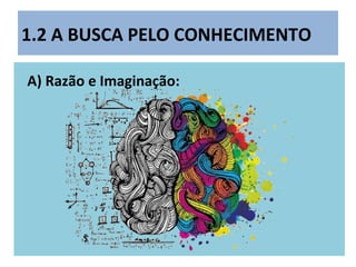 1.2 A BUSCA PELO CONHECIMENTO
A) Razão e Imaginação:
 