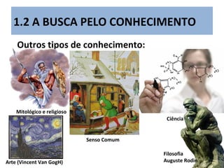1.2 A BUSCA PELO CONHECIMENTO
Outros tipos de conhecimento:
Mitológico e religioso
Senso Comum
Ciência
Filosofia
Auguste RodinArte (Vincent Van GogH)
 