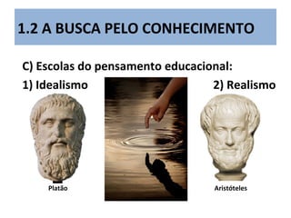 1.2 A BUSCA PELO CONHECIMENTO
C) Escolas do pensamento educacional:
1) Idealismo 2) Realismo
Platão Aristóteles
 
