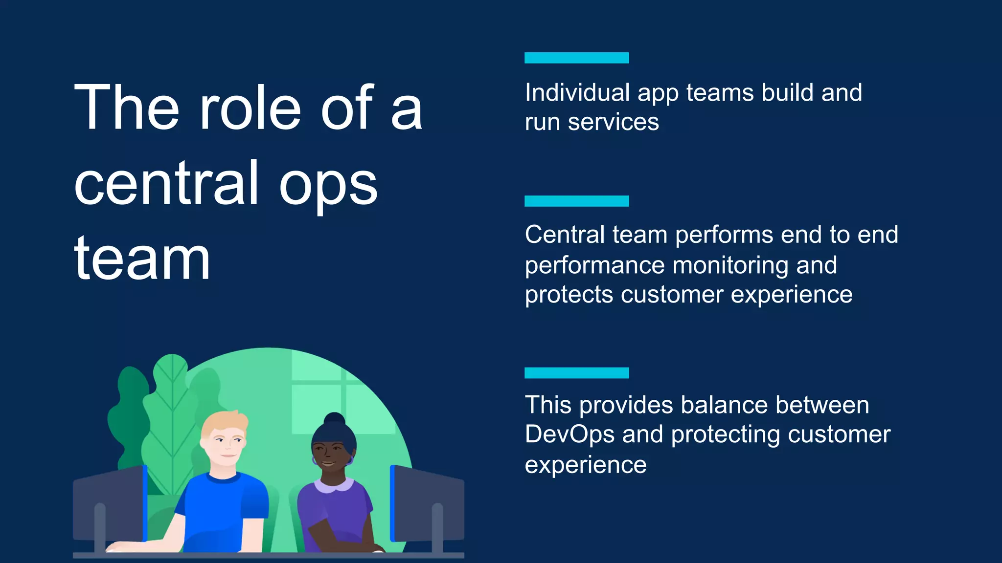The role of a
central ops
team
Central team performs end to end
performance monitoring and
protects customer experience
This provides balance between
DevOps and protecting customer
experience
Individual app teams build and
run services
 