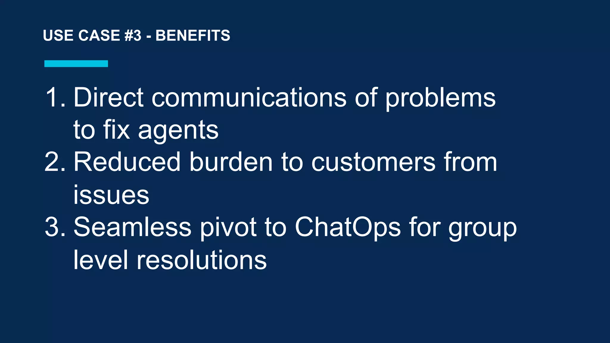 1.  Direct communications of problems
to fix agents
2. Reduced burden to customers from
issues
3. Seamless pivot to ChatOps for group
level resolutions
USE CASE #3 - BENEFITS
 