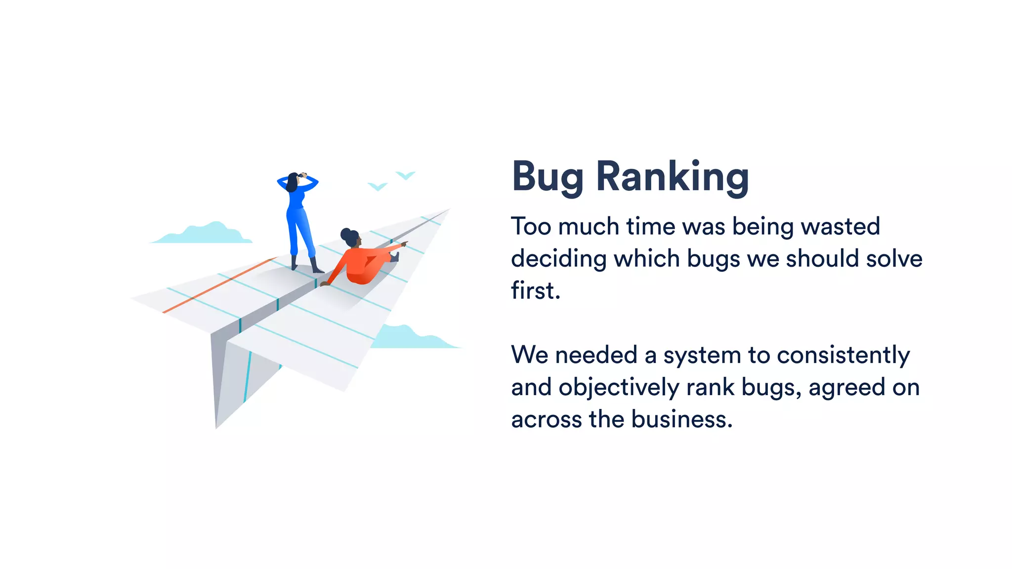 Bug Ranking
Too much time was being wasted
deciding which bugs we should solve
first.
We needed a system to consistently
and objectively rank bugs, agreed on
across the business.
 