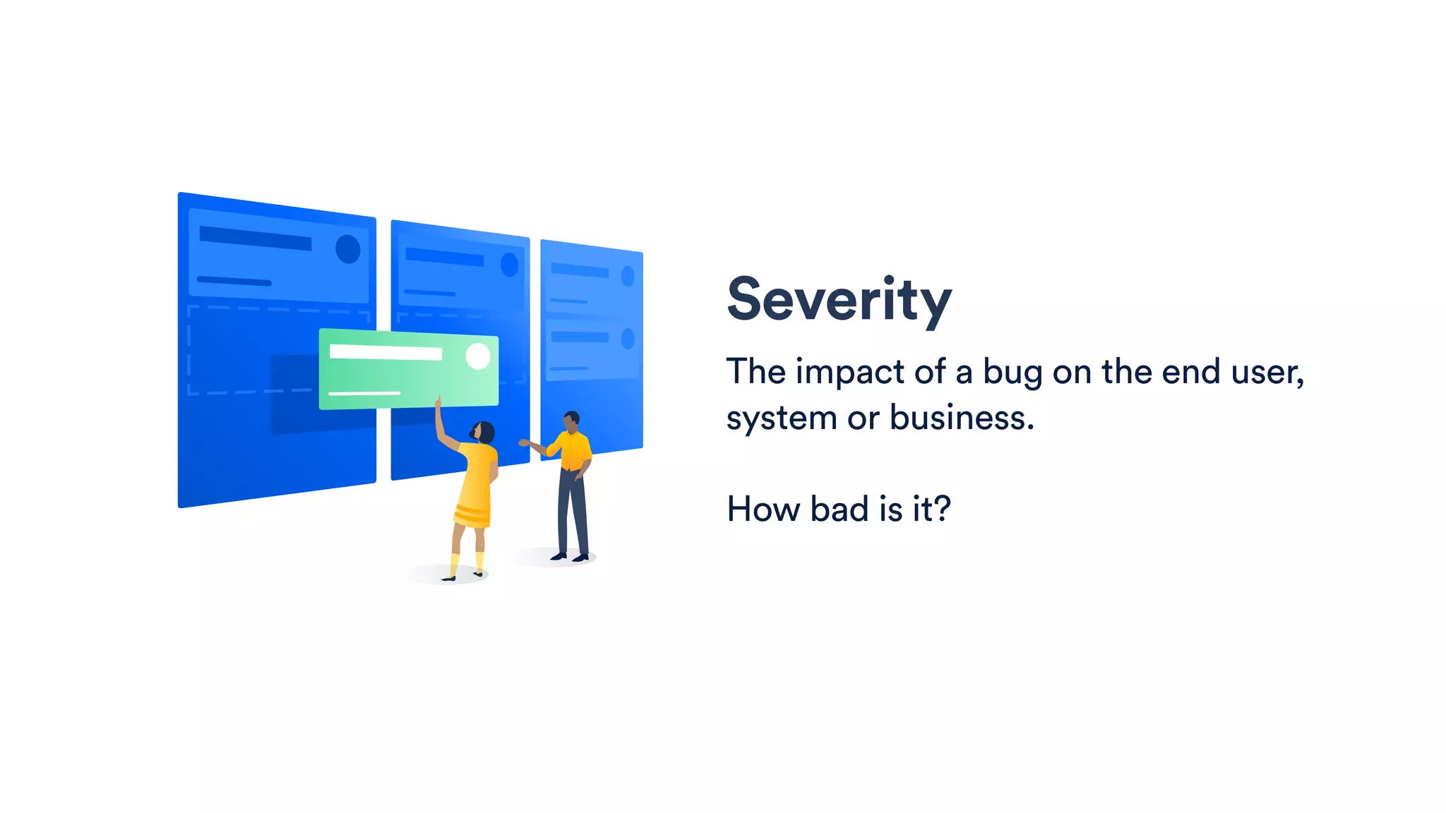 Severity
The impact of a bug on the end user,
system or business.
How bad is it?
 