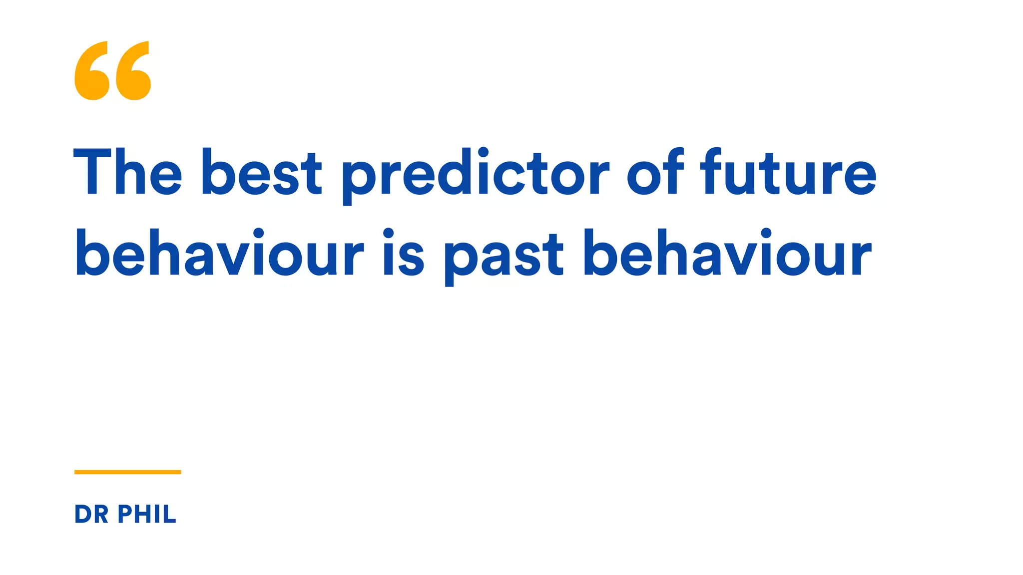 The best predictor of future
behaviour is past behaviour
DR PHIL
 