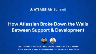 How Atlassian Broke Down the Walls
Between Support & Development
MATT SAXBY | SERVICE ENABLEMENT TEAM LEAD | ATLASSIAN
MATT HUNTER | SERVICE ENABLEMENT TEAM LEAD | ATLASSIAN
 