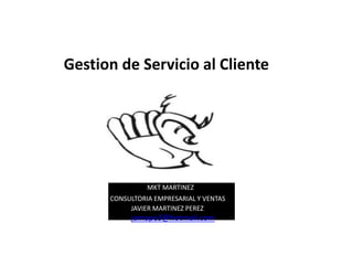 Gestion de Servicio al Cliente
MKT MARTINEZ
CONSULTORIA EMPRESARIAL Y VENTAS
JAVIER MARTINEZ PEREZ
jamape3@hotmail.com
 