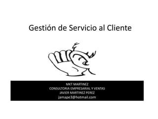 Gestión de Servicio al Cliente
MKT MARTINEZ
CONSULTORIA EMPRESARIAL Y VENTAS
JAVIER MARTINEZ PEREZ
jamape3@hotmail.com
 