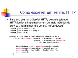 Como escrever um servlet HTTP
   Para escrever uma Servlet HTTP, deve-se estender
    HTTPServlet e implementar um ou mais métodos de
    serviço , normalmente o doPost() e/ou doGet()




                                                       13
 
