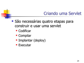 Criando uma Servlet
   São necessárias quatro etapas para
    construir e usar uma servlet
       Codificar
       Compilar
       Implantar (deploy)
       Executar



                                         24
 