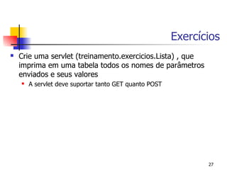 Exercícios
   Crie uma servlet (treinamento.exercicios.Lista) , que
    imprima em uma tabela todos os nomes de parâmetros
    enviados e seus valores
       A servlet deve suportar tanto GET quanto POST




                                                               27
 