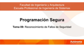 Programación Segura
Tema 09: Reconocimiento de Fallos de Seguridad
Facultad de Ingeniería y Arquitectura
Escuela Profesional de Ingeniería de Sistemas
 