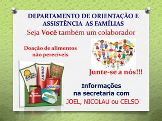 Informações
na secretaria com
JOEL, NICOLAU ou CELSO
Seja Você também um colaborador
Doação de alimentos
não perecíveis
Junte-se a nós!!!
 
