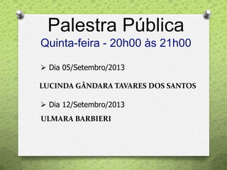Palestra Pública
Quinta-feira - 20h00 às 21h00
 Dia 05/Setembro/2013
LUCINDA GÂNDARA TAVARES DOS SANTOS
 Dia 12/Setembro/2013
ULMARA BARBIERI
 