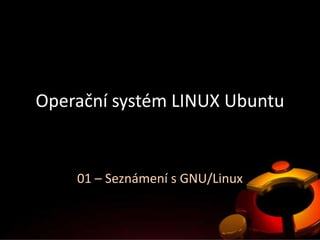 Operační systém LINUX Ubuntu


    01 – Seznámení s GNU/Linux
 