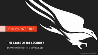 2017 CROWDSTRIKE, INC. ALL RIGHTS RESERVED.
THE STATE OF IoT SECURITY
SHAWN HENRY, President of Services & CSO
 