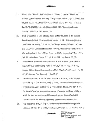 &id&I 68
21. Memo Elliot (State, R) for Craig (State, R), 21 Oct 52, Doc, CK3l00085062,
DDRS (U); mins LENAP cmte mtg, 27 May 53, fldr PSB 091 A (l) [LENAP], box
15, PSB Central Files, NSC Staff Papers, DDEL (U); te1498l Rome to State, 3
Jun 53, FRUS 1952-54, 6:1606-08 (quote) (U); OCI, "Current Intelligence
Weekly," 5 Jun 53, 7, CIA website (U),
22. USIS advance text ofLuce address, Milan, 28 May 53, fldr 5-28-53, box 686,
Luce Papers, LC (U); Christian Science Monitor, 29 May 53 (quote) (U); New
York Times, 29, 30 May, 2, 5 Jun 53 (U); Chicago Tribune, 29 May 53 (U). See
also MSA!USIS Combined Information Services, ''Italian Press Trends," No. 82
(for week ending 31 May 1953), 6-7, and No, 83 (for week ending 7 June 1953),
2-3, fldr Italian Press Trends 1953 voL l, box 639, Luce Papers, LC (U).
23. Interv Francis Williamson by Alden Hatch, 10 Nov 54, fldr 47, box 5, Hatch
Papers, UF (U); tel66 Saving, Rome to For Off, 4 Jun 53, FO 371/l07743,
Foreign Office: General Correspondence, NAK (U); Hartford Courant, 6 Jun 53
(U); Washington Post, 7 (quote), ll Jun 53 (U),
24. Ltr Luce to Jackson, 18 Jun 53, FRUS 1952-54, 6:1612-13 (U); Sterling and
Ascoli, "Lady of Villa Taverna," 13 (U); Hatch, Ambassador Exlraordinmy, 216-
18 (U); Martin, He111J' and Clare, 312 (U); Baldrige, A Lady First, 117-18 (U).
For Baldrige's earlier, more detailed account of working with Luce in Italy, in
which she does not mention the Milan speech, see her Roman Candle (U).
Dorothy Fanner, not Baldrige, apparently typed the drafts (see note 25).
25. First type-written draft, 24 May 53, with numerous handwritten changes and
additions, !ldr 5-28-53, box 686, Luce Papers, LC (U). Luce added to this draft by
DEr.L'SSI!'"IED !N FULL
Authonty: EO 13526
Chief. Records & Declass Div, WHS
0
""' L1[1 JAN 10IS
 