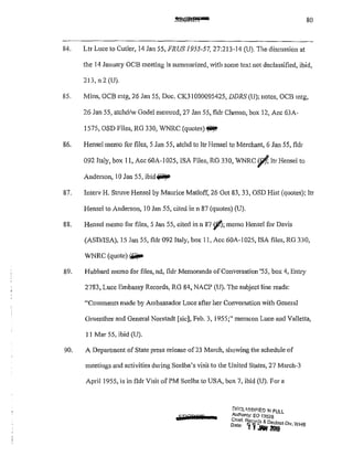 80
84. Ltr Luce to Cutler, 14 Jan 55, FRUS 1955-57, 27:213-14 (U). The discussion at
the 14 January OCB meeting is summarized, with some text not declassified, ibid,
213,n2(U).
85. Mins, OCB mtg, 26 Jan 55, Doc. CK31000095425, DDRS (U); notes, OCB mtg,
26 Jan 55, atchd/w Godel memrcd, 27 Jan 55, fldr Chrono, box 12, Ace 63A-
1575, OSD Files, RG 330, WNRC (quotes)~
86. Hensel memo for files, 5 Jan 55, atchd to ltr Hensel to Merchant, 6 Jan 55, fldr
0921laly, box 11, Ace 60A-I 025, !SA Files, RG 330, WNRC ¢ ltr Hensel to
Anderson, 10 Jan 55, ibid~
87. Interv H. Struve Hensel by Maurice Matloff, 26 Oct 83, 33, OSD Hist (quotes); ltr
Hensel to Anderson, 10 Jan 55, cited inn 87 (quotes) (U).
88. Hensel memo for files, 5 Jan 55, cited inn 87 ~;memo Hensel for Davis
(ASD/ISA), 15 Jan 55, fldr 092 Italy, box 11, Ace 60A-I025, !SA files, RG 330,
WNRC (quote)("""
89. Hubbard memo for files, nd, fldr Memoranda ofConversation '55, box 4, Entry
2783, Luce Embassy Records, RG 84, NACP (U). The subject line reads:
"Comments made by Ambassador Luce after her Conversation with General
Gruenther and General Norstadt [sic], Feb, 3, 1955;" memcon Luce and Valletta,
11 Mar 55, ibid (U).
90. A Department of State press release of23 March, showing the schedule of
meetings and activities during Scelba's visit to the United States, 27 March-3
April 1955, is in fldr Visit ofFM Scelba to USA, box 7, ibid (U). For a
&F?PiiT
DF.r:L~SSIFIED IJl.! FULL
Authon!y; EO 13526
Chief Rec d & D-
Date:' ~f:M ;m;sDiv,WH.s
 