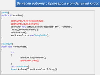 Вынесли работу с браузером в отдельный класс



seleniumRC=new ReleniumRC();
seleniumRC.RunSelenium();




       selenium.StopSelenium();
       seleniumRC.Stop();
 